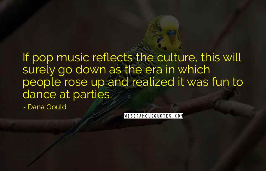 Dana Gould Quotes: If pop music reflects the culture, this will surely go down as the era in which people rose up and realized it was fun to dance at parties.