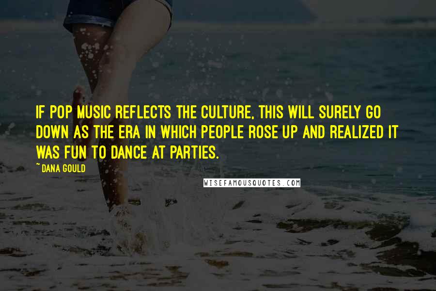 Dana Gould Quotes: If pop music reflects the culture, this will surely go down as the era in which people rose up and realized it was fun to dance at parties.