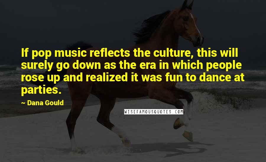 Dana Gould Quotes: If pop music reflects the culture, this will surely go down as the era in which people rose up and realized it was fun to dance at parties.