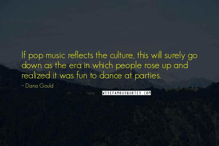 Dana Gould Quotes: If pop music reflects the culture, this will surely go down as the era in which people rose up and realized it was fun to dance at parties.