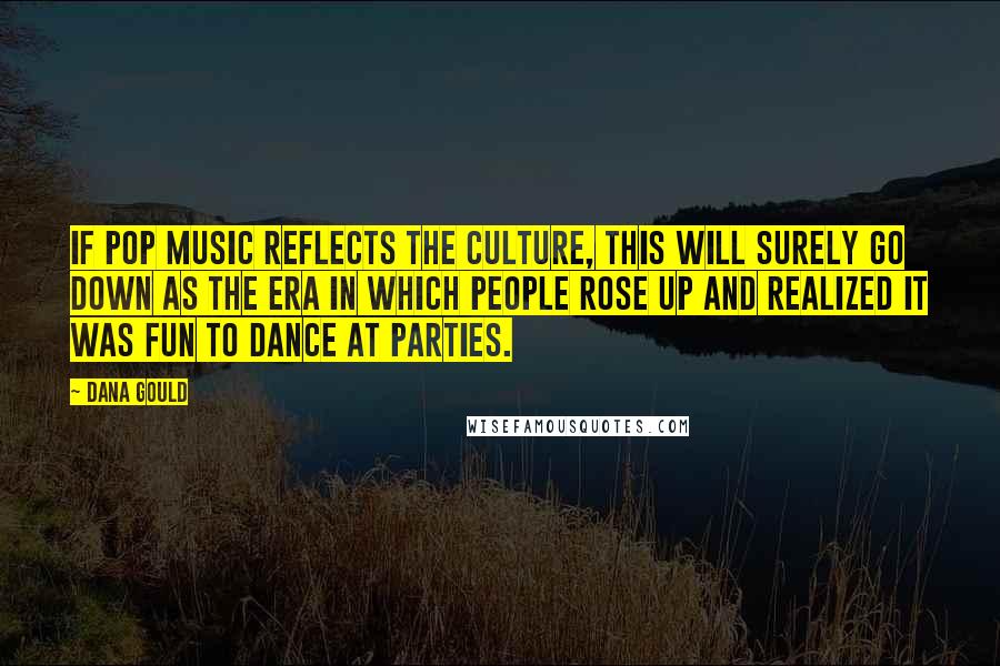 Dana Gould Quotes: If pop music reflects the culture, this will surely go down as the era in which people rose up and realized it was fun to dance at parties.
