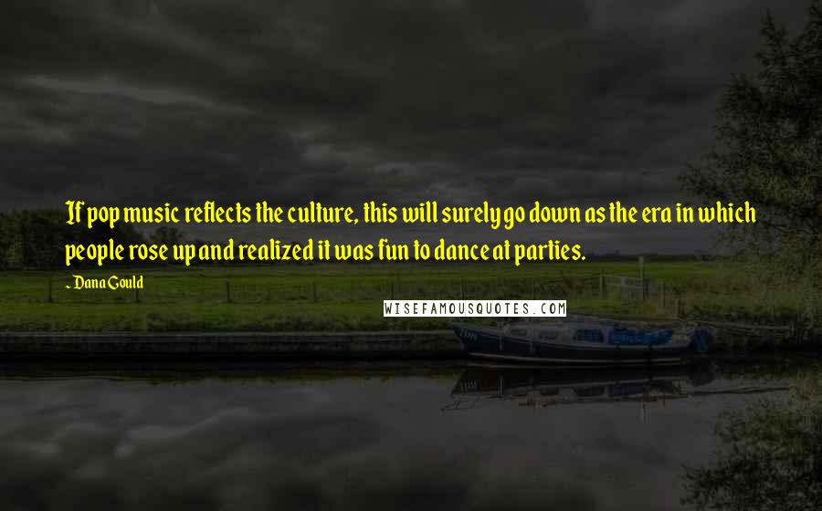 Dana Gould Quotes: If pop music reflects the culture, this will surely go down as the era in which people rose up and realized it was fun to dance at parties.