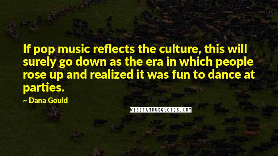 Dana Gould Quotes: If pop music reflects the culture, this will surely go down as the era in which people rose up and realized it was fun to dance at parties.