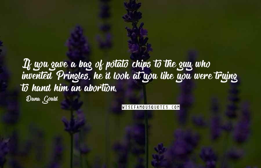 Dana Gould Quotes: If you gave a bag of potato chips to the guy who invented Pringles, he'd look at you like you were trying to hand him an abortion.