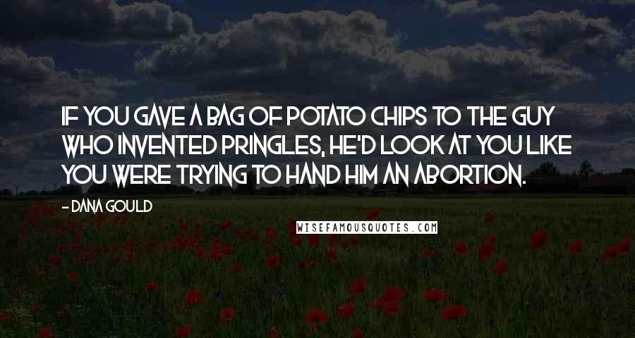 Dana Gould Quotes: If you gave a bag of potato chips to the guy who invented Pringles, he'd look at you like you were trying to hand him an abortion.