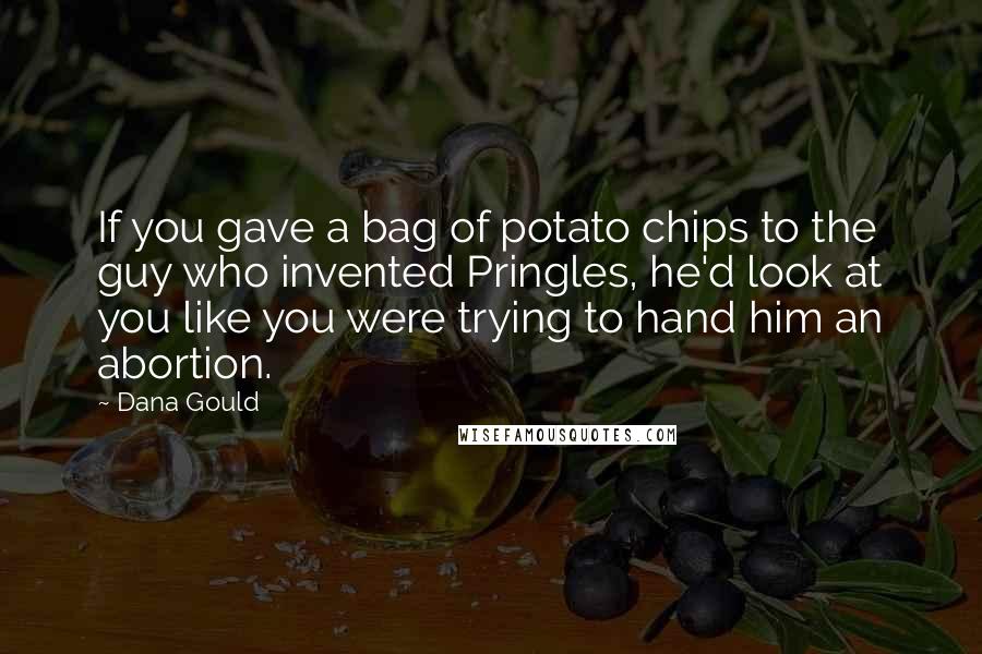 Dana Gould Quotes: If you gave a bag of potato chips to the guy who invented Pringles, he'd look at you like you were trying to hand him an abortion.