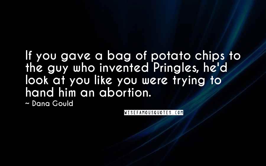 Dana Gould Quotes: If you gave a bag of potato chips to the guy who invented Pringles, he'd look at you like you were trying to hand him an abortion.