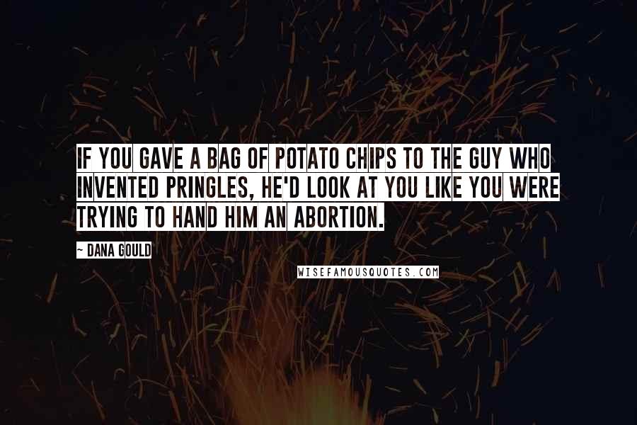 Dana Gould Quotes: If you gave a bag of potato chips to the guy who invented Pringles, he'd look at you like you were trying to hand him an abortion.