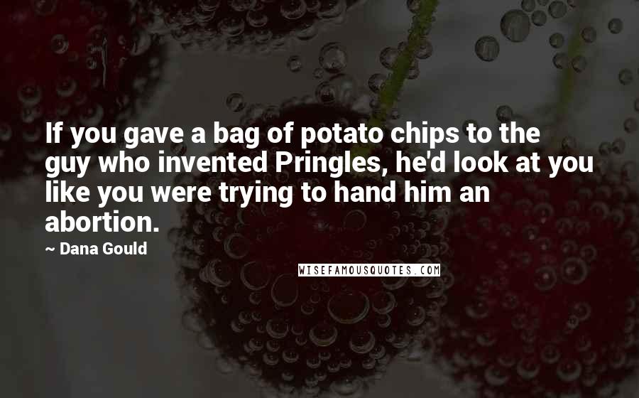 Dana Gould Quotes: If you gave a bag of potato chips to the guy who invented Pringles, he'd look at you like you were trying to hand him an abortion.