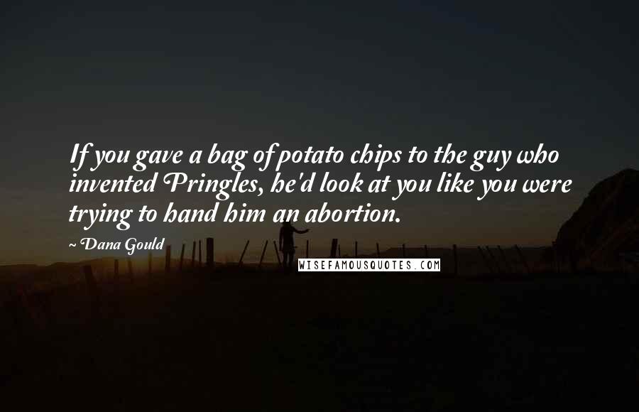 Dana Gould Quotes: If you gave a bag of potato chips to the guy who invented Pringles, he'd look at you like you were trying to hand him an abortion.