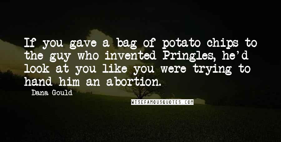 Dana Gould Quotes: If you gave a bag of potato chips to the guy who invented Pringles, he'd look at you like you were trying to hand him an abortion.