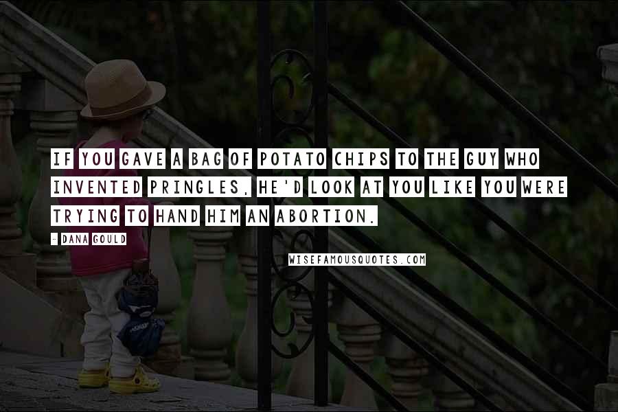 Dana Gould Quotes: If you gave a bag of potato chips to the guy who invented Pringles, he'd look at you like you were trying to hand him an abortion.