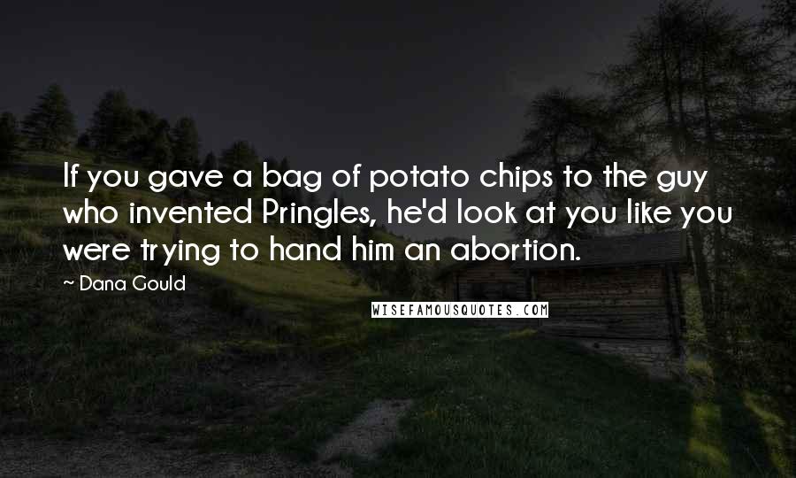 Dana Gould Quotes: If you gave a bag of potato chips to the guy who invented Pringles, he'd look at you like you were trying to hand him an abortion.