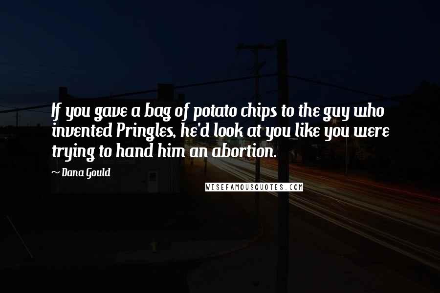 Dana Gould Quotes: If you gave a bag of potato chips to the guy who invented Pringles, he'd look at you like you were trying to hand him an abortion.