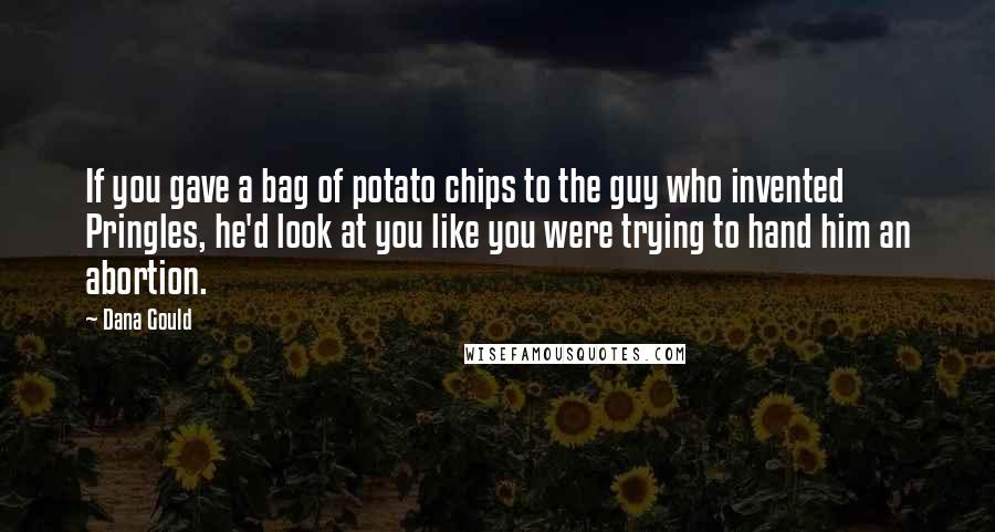 Dana Gould Quotes: If you gave a bag of potato chips to the guy who invented Pringles, he'd look at you like you were trying to hand him an abortion.