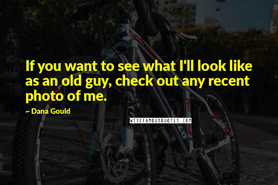 Dana Gould Quotes: If you want to see what I'll look like as an old guy, check out any recent photo of me.