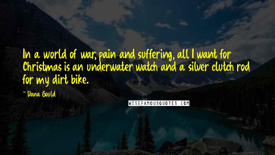 Dana Gould Quotes: In a world of war, pain and suffering, all I want for Christmas is an underwater watch and a silver clutch rod for my dirt bike.