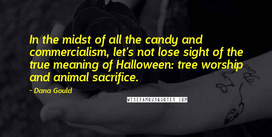 Dana Gould Quotes: In the midst of all the candy and commercialism, let's not lose sight of the true meaning of Halloween: tree worship and animal sacrifice.