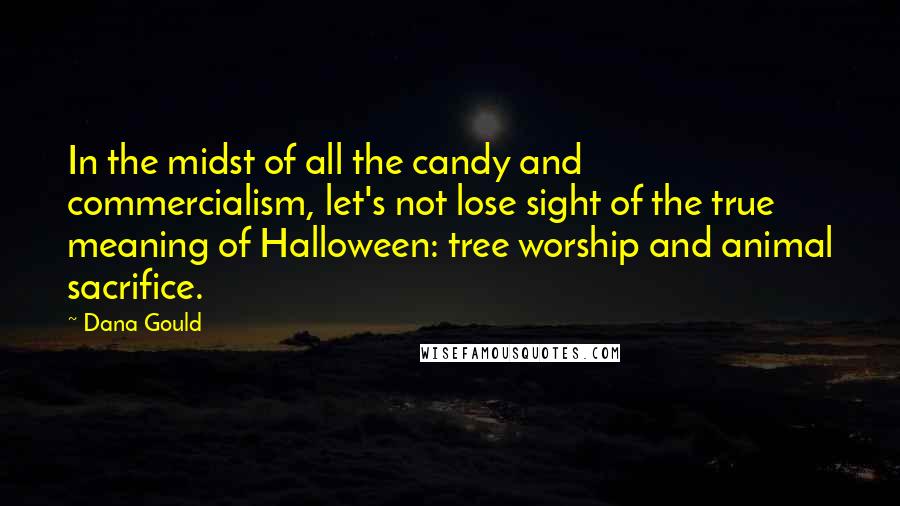 Dana Gould Quotes: In the midst of all the candy and commercialism, let's not lose sight of the true meaning of Halloween: tree worship and animal sacrifice.