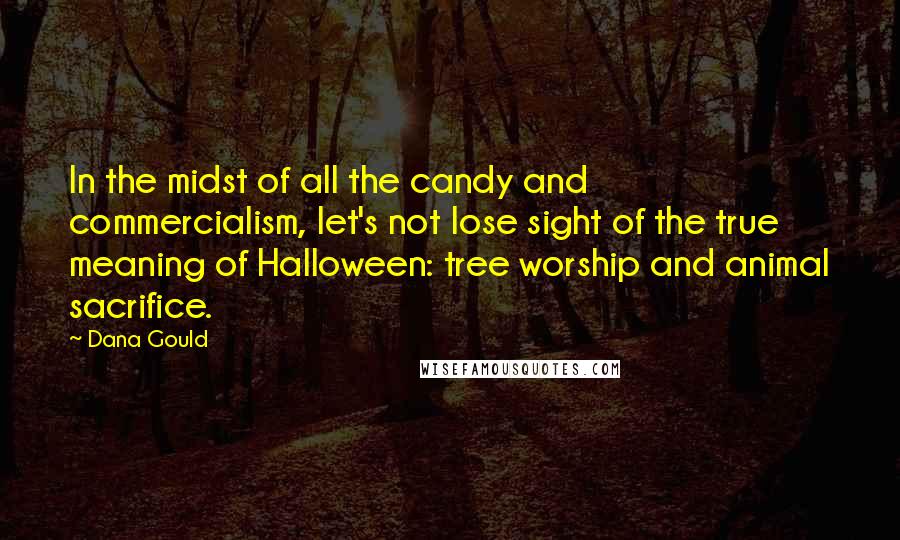 Dana Gould Quotes: In the midst of all the candy and commercialism, let's not lose sight of the true meaning of Halloween: tree worship and animal sacrifice.