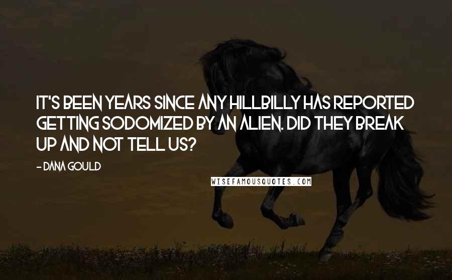 Dana Gould Quotes: It's been years since any hillbilly has reported getting sodomized by an alien. Did they break up and not tell us?