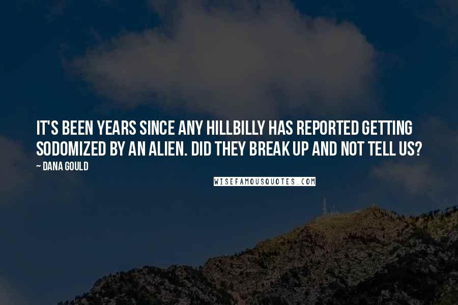 Dana Gould Quotes: It's been years since any hillbilly has reported getting sodomized by an alien. Did they break up and not tell us?