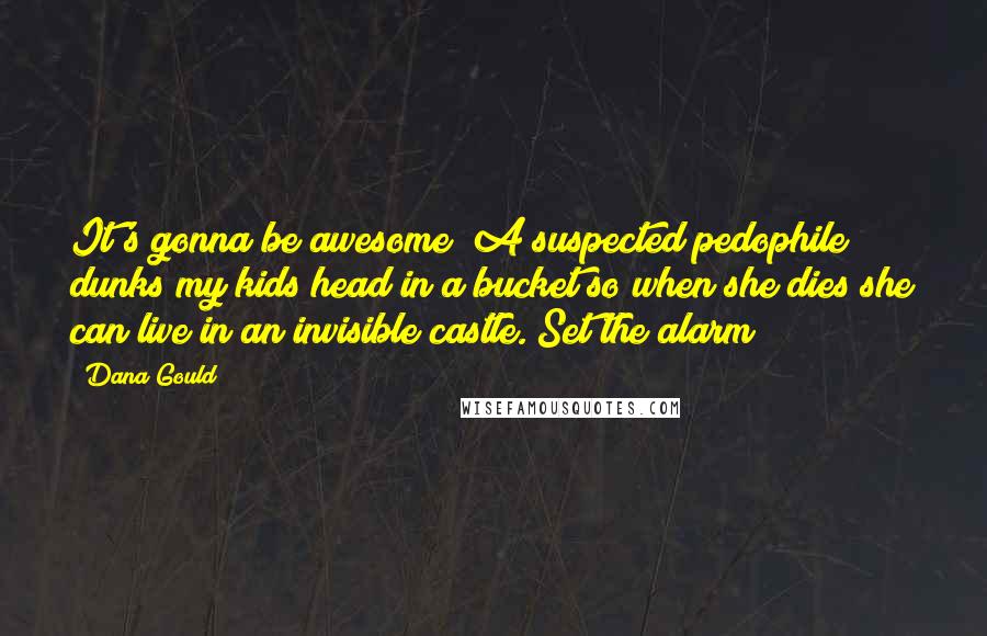 Dana Gould Quotes: It's gonna be awesome! A suspected pedophile dunks my kids head in a bucket so when she dies she can live in an invisible castle. Set the alarm!