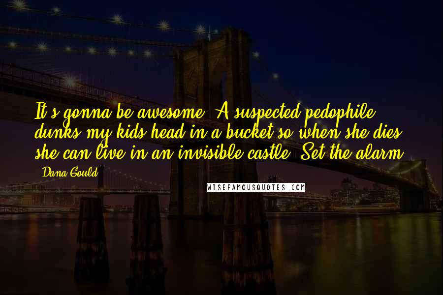 Dana Gould Quotes: It's gonna be awesome! A suspected pedophile dunks my kids head in a bucket so when she dies she can live in an invisible castle. Set the alarm!