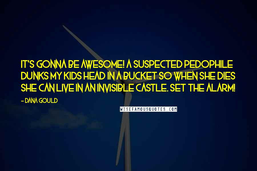 Dana Gould Quotes: It's gonna be awesome! A suspected pedophile dunks my kids head in a bucket so when she dies she can live in an invisible castle. Set the alarm!
