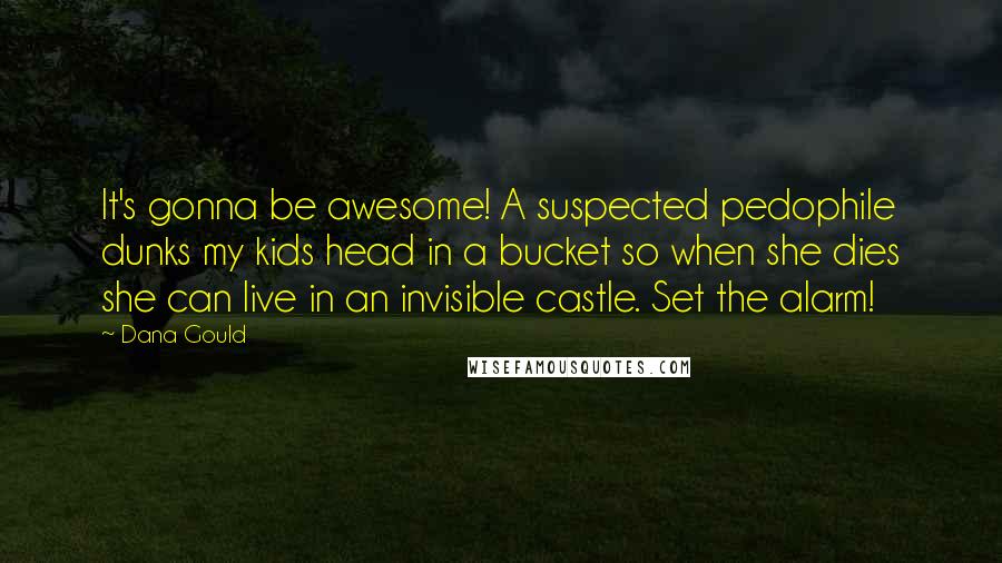 Dana Gould Quotes: It's gonna be awesome! A suspected pedophile dunks my kids head in a bucket so when she dies she can live in an invisible castle. Set the alarm!