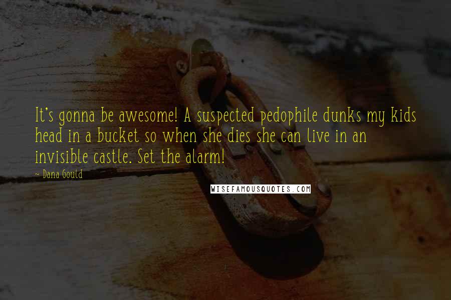 Dana Gould Quotes: It's gonna be awesome! A suspected pedophile dunks my kids head in a bucket so when she dies she can live in an invisible castle. Set the alarm!