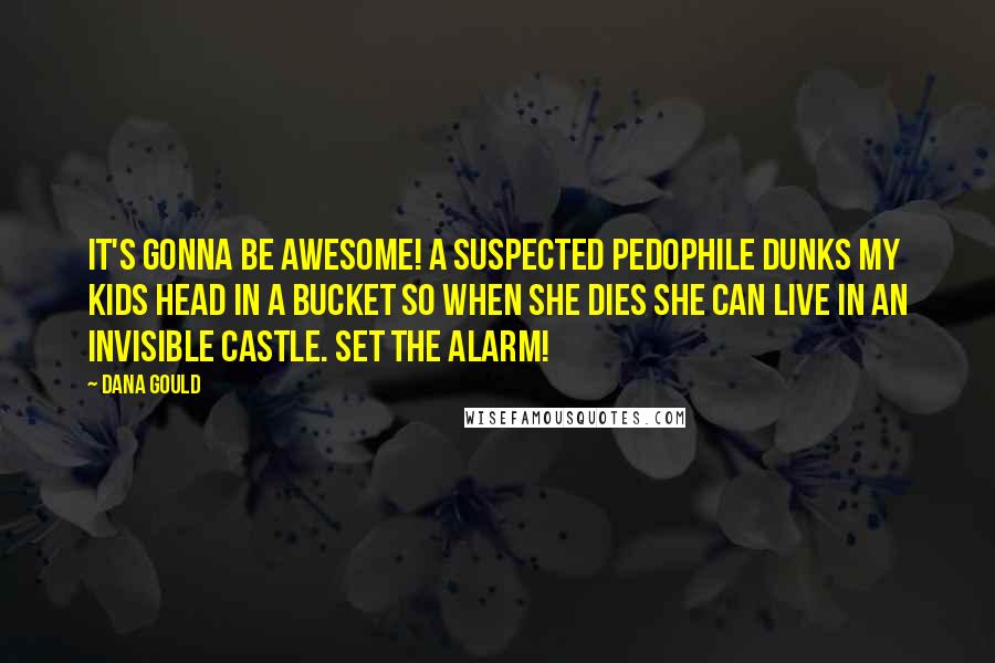 Dana Gould Quotes: It's gonna be awesome! A suspected pedophile dunks my kids head in a bucket so when she dies she can live in an invisible castle. Set the alarm!