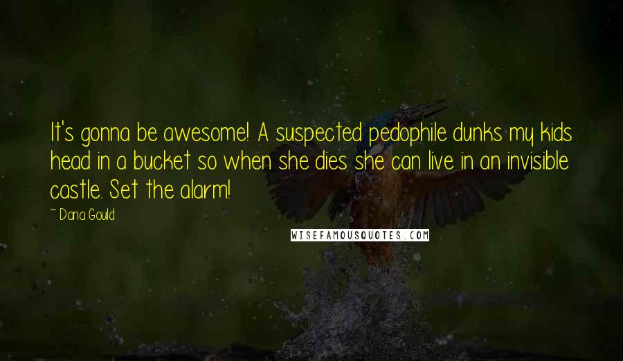 Dana Gould Quotes: It's gonna be awesome! A suspected pedophile dunks my kids head in a bucket so when she dies she can live in an invisible castle. Set the alarm!
