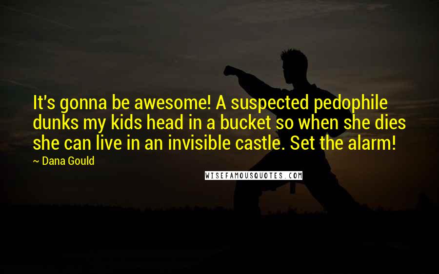 Dana Gould Quotes: It's gonna be awesome! A suspected pedophile dunks my kids head in a bucket so when she dies she can live in an invisible castle. Set the alarm!