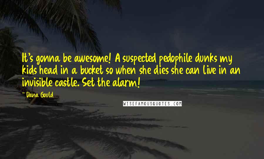 Dana Gould Quotes: It's gonna be awesome! A suspected pedophile dunks my kids head in a bucket so when she dies she can live in an invisible castle. Set the alarm!