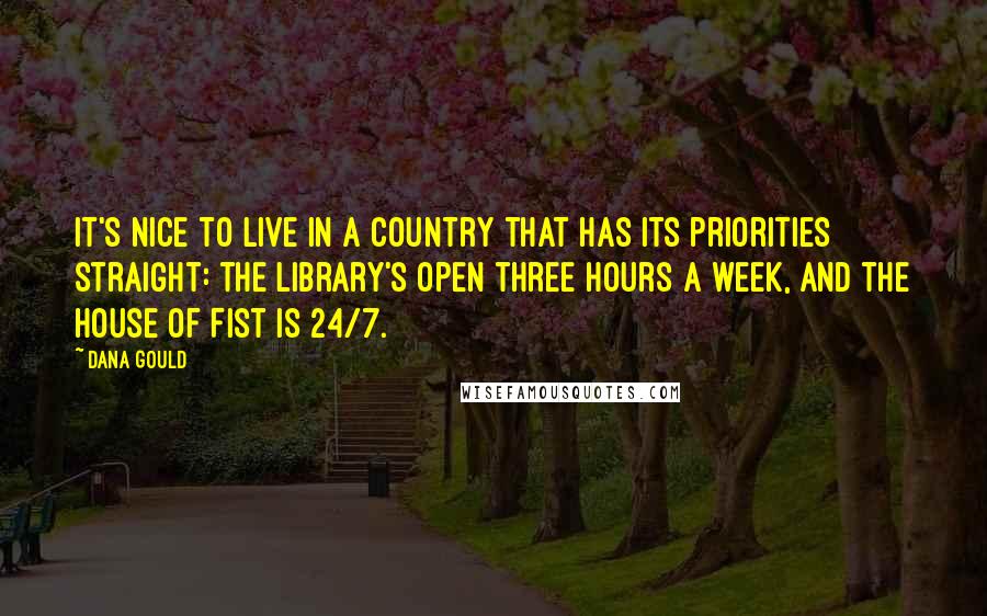 Dana Gould Quotes: It's nice to live in a country that has its priorities straight: the library's open three hours a week, and the House of Fist is 24/7.