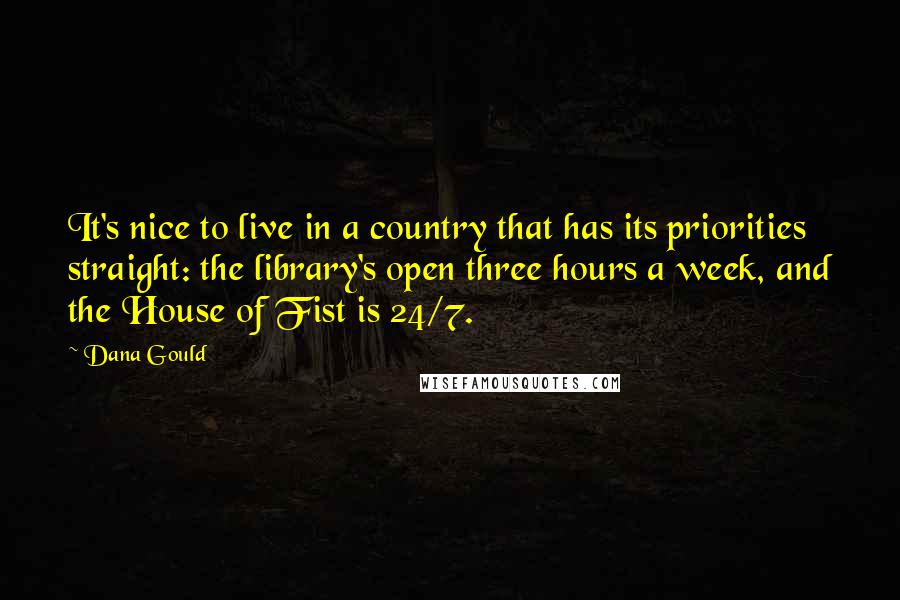 Dana Gould Quotes: It's nice to live in a country that has its priorities straight: the library's open three hours a week, and the House of Fist is 24/7.