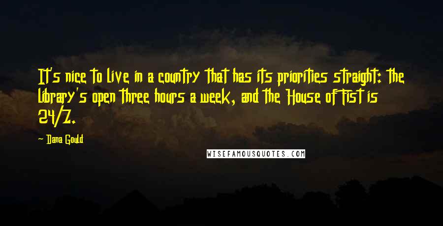 Dana Gould Quotes: It's nice to live in a country that has its priorities straight: the library's open three hours a week, and the House of Fist is 24/7.