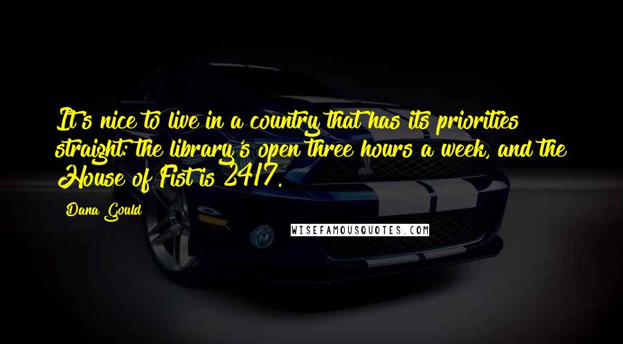 Dana Gould Quotes: It's nice to live in a country that has its priorities straight: the library's open three hours a week, and the House of Fist is 24/7.
