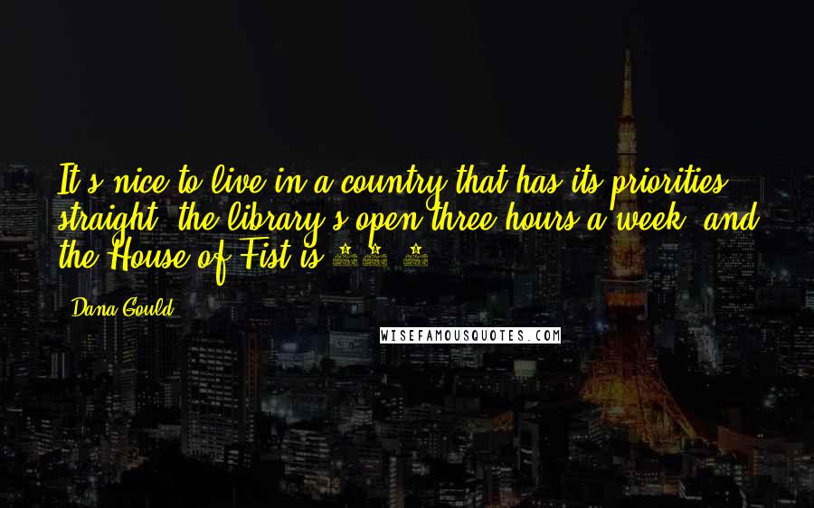 Dana Gould Quotes: It's nice to live in a country that has its priorities straight: the library's open three hours a week, and the House of Fist is 24/7.