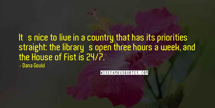 Dana Gould Quotes: It's nice to live in a country that has its priorities straight: the library's open three hours a week, and the House of Fist is 24/7.