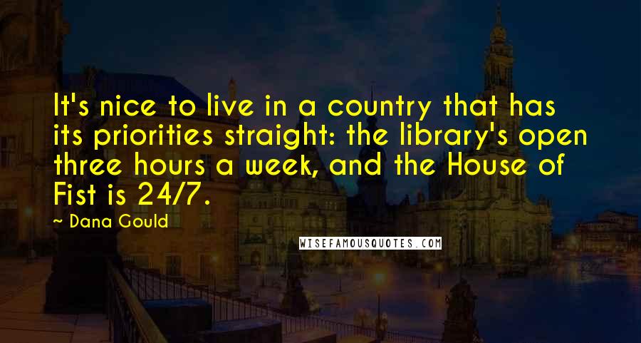 Dana Gould Quotes: It's nice to live in a country that has its priorities straight: the library's open three hours a week, and the House of Fist is 24/7.