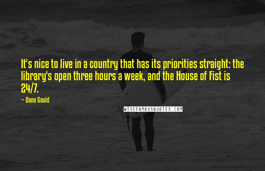 Dana Gould Quotes: It's nice to live in a country that has its priorities straight: the library's open three hours a week, and the House of Fist is 24/7.