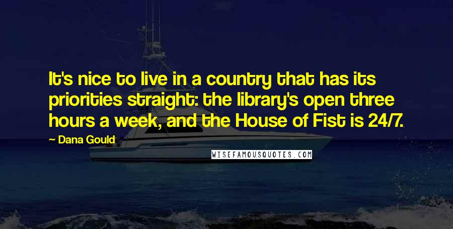 Dana Gould Quotes: It's nice to live in a country that has its priorities straight: the library's open three hours a week, and the House of Fist is 24/7.