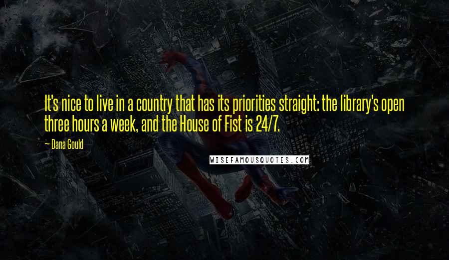 Dana Gould Quotes: It's nice to live in a country that has its priorities straight: the library's open three hours a week, and the House of Fist is 24/7.