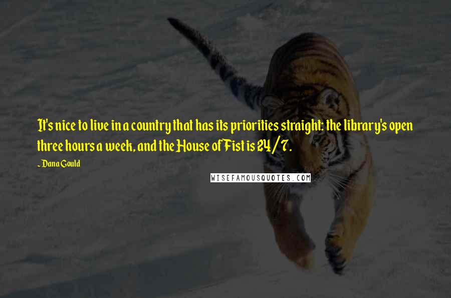 Dana Gould Quotes: It's nice to live in a country that has its priorities straight: the library's open three hours a week, and the House of Fist is 24/7.