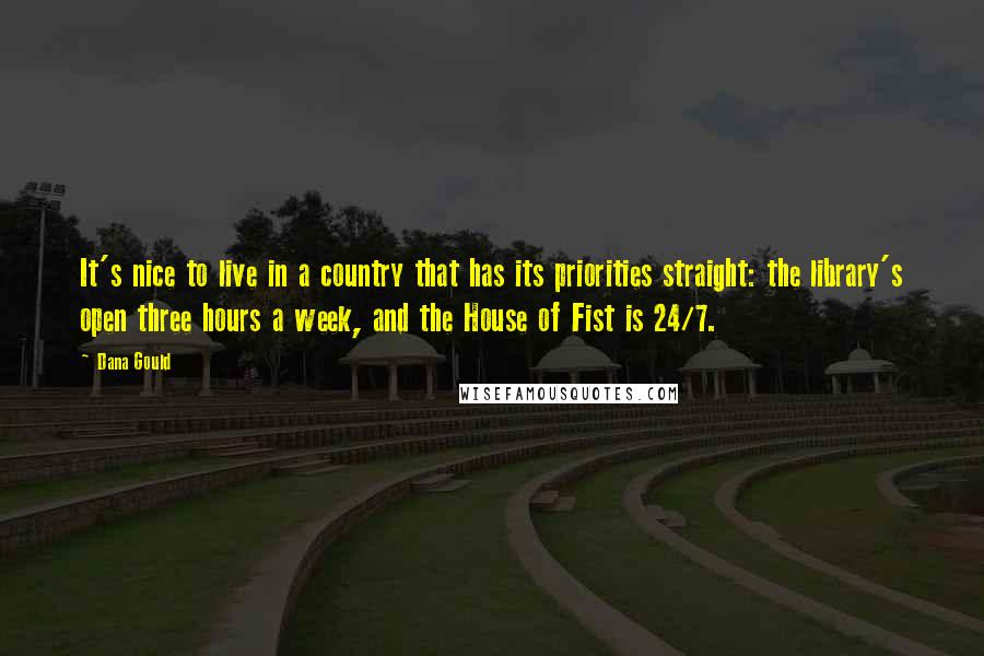 Dana Gould Quotes: It's nice to live in a country that has its priorities straight: the library's open three hours a week, and the House of Fist is 24/7.