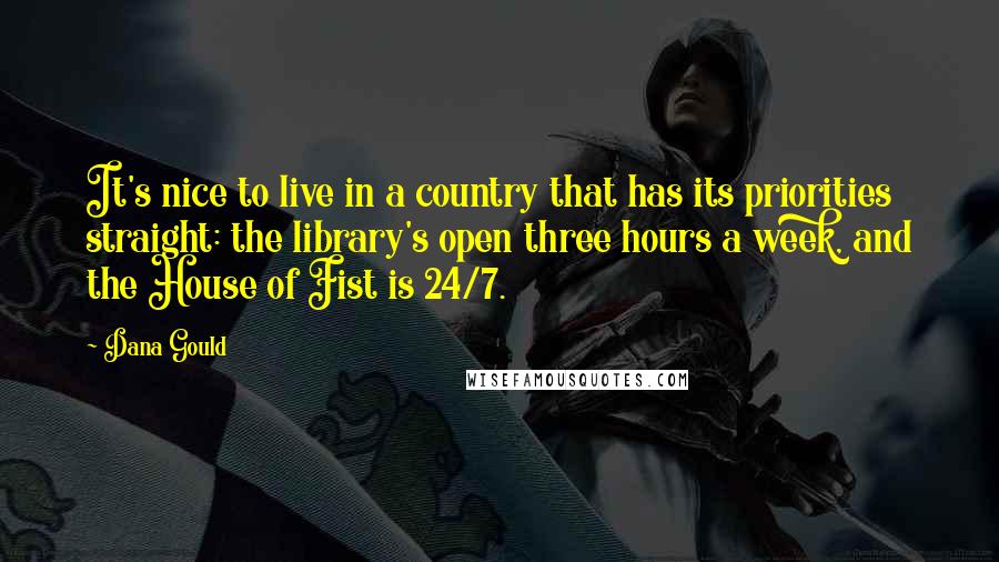 Dana Gould Quotes: It's nice to live in a country that has its priorities straight: the library's open three hours a week, and the House of Fist is 24/7.