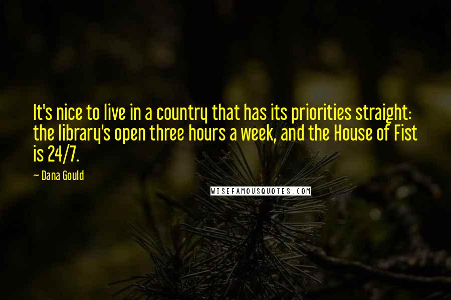 Dana Gould Quotes: It's nice to live in a country that has its priorities straight: the library's open three hours a week, and the House of Fist is 24/7.