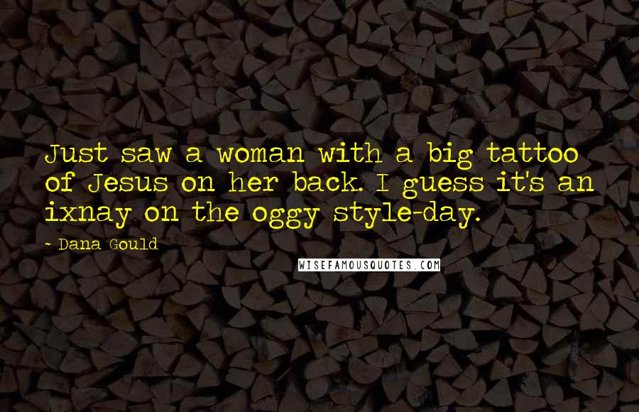 Dana Gould Quotes: Just saw a woman with a big tattoo of Jesus on her back. I guess it's an ixnay on the oggy style-day.